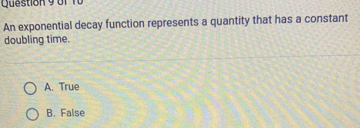 An exponential decay function represents a quantity that has a constant
doubling time.
A. True
B. False