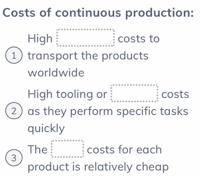 Costs of continuous production: 
High beginarrayr 4°* x .. ..................... endpmatrix beginarrayr *  E * x* x*  0 k s* x* x* k* x* x* k=x* k* k* k* k*  xendarray costs to 
1) transport the products 
worldwide 
High tooling or beginarrayr 4.5* x* * * * * * * * * * * * * * * *  x* * x* x_frac 4 x* xx* * * x* x* x* * x* x* x* x* x* x* x* x* x* x^(*  x*)endarray costs 
2) as they perform specific tasks 
quickly 
3)The a frac  1/e  beginarrayr 4^2· x* x* x* x* x* x* x* xx=x2 x^22 frac x x_xx* x* x* x* x* x* x* x* x^x endarray. costs for each 
product is relatively cheap