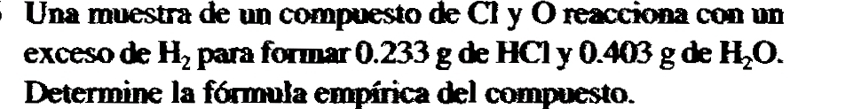 Una muestra de un compuesto de Cł y O reacciona con un 
exceso de H_2 para formar 0.233 g de HCl y 0.403 g de H_2O. 
Determine la fórmula empírica del compuesto.