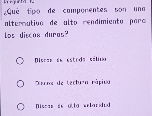 Pregunta 10
¿Qué tipo de componentes son una
alternativa de alto rendimiento para
los discos duros?
Discos de estado sólido
Discos de lectura rápida
Discos de alta velocidad