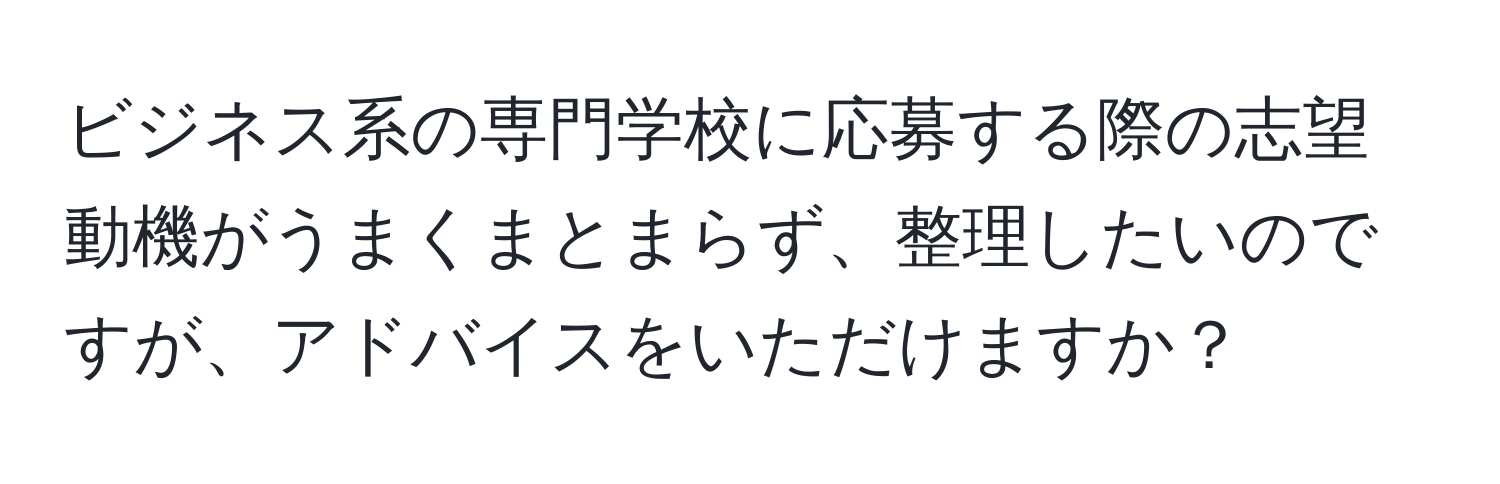 ビジネス系の専門学校に応募する際の志望動機がうまくまとまらず、整理したいのですが、アドバイスをいただけますか？