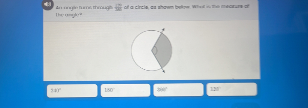 An angle turns through  120/360  of a circle, as shown below. What is the measure of
the angle?
240°
180°
360°
120°