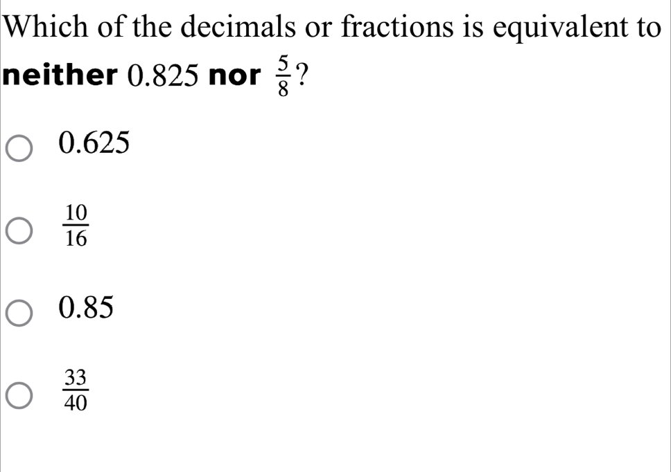 Which of the decimals or fractions is equivalent to
neither 0.825 nor  5/8  ?
0.625
 10/16 
0.85
 33/40 