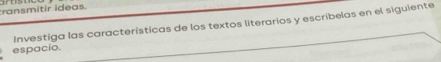 ransmitir ideas. 
Investiga las características de los textos literarios y escribelas en el siguiente 
espacio.