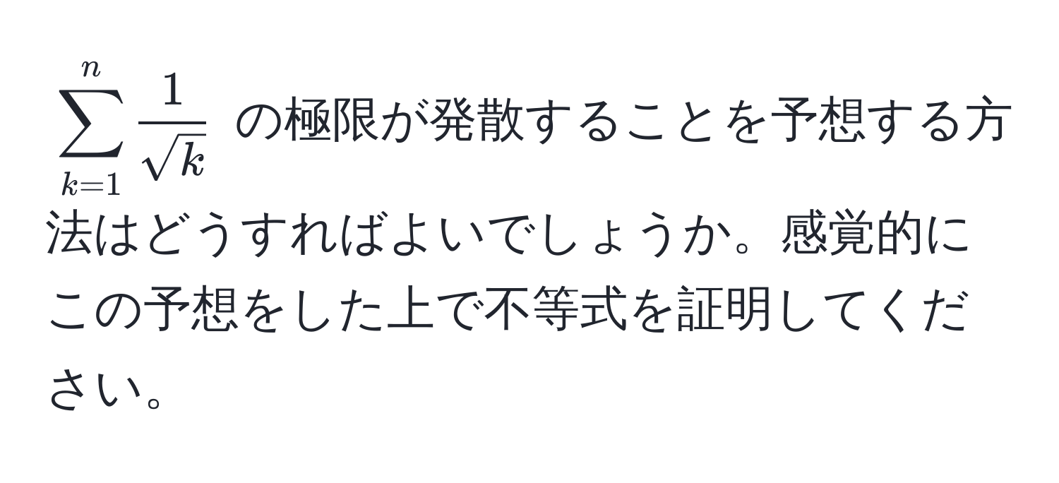 $sum_(k=1)^n  1/sqrt(k) $ の極限が発散することを予想する方法はどうすればよいでしょうか。感覚的にこの予想をした上で不等式を証明してください。