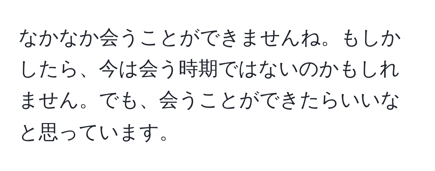 なかなか会うことができませんね。もしかしたら、今は会う時期ではないのかもしれません。でも、会うことができたらいいなと思っています。