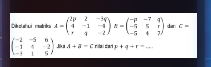 Diketahui matriks A=beginpmatrix 2p&2&-3q 4&-1&-4 r&q&-2endpmatrix B=beginpmatrix -p&-7&q -5&5&r -5&4&7endpmatrix dan C=
beginpmatrix -2&-5&6 -1&4&-2 -3&1&5endpmatrix Jika A+B=C nilai dari p+q+r= _