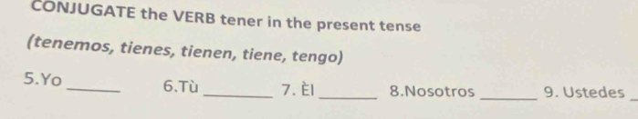 CONJUGATE the VERB tener in the present tense 
(tenemos, tienes, tienen, tiene, tengo) 
5.Yo _6.Tù _7. El_ 8.Nosotros _9. Ustedes 
_