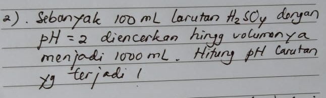 Sebanyak 100 mL larutan H_2SO_y dorgan
pH=2 diencerkan hingg volumony a 
menjadi 1000ml. Hituny pH Caratan 
xg terjndil