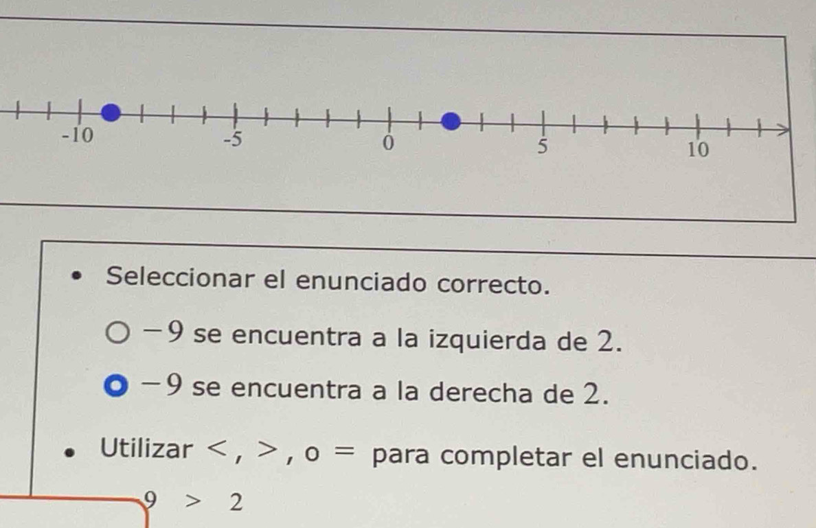 Seleccionar el enunciado correcto.
-9 se encuentra a la izquierda de 2.
-9 se encuentra a la derecha de 2.
Utilizar , , o= para completar el enunciado.
9>2