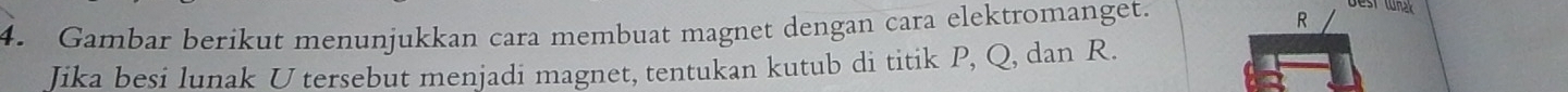 Gambar berikut menunjukkan cara membuat magnet dengan cara elektromanget.
R
Jika besi lunak U tersebut menjadi magnet, tentukan kutub di titik P, Q, dan R.