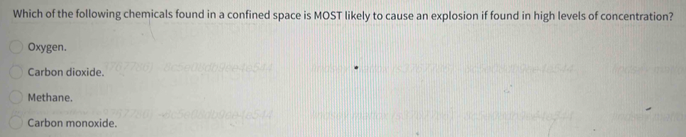 Which of the following chemicals found in a confined space is MOST likely to cause an explosion if found in high levels of concentration?
Oxygen.
Carbon dioxide.
Methane.
Carbon monoxide.