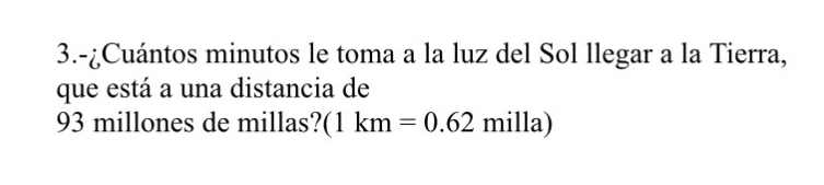 3.-¿Cuántos minutos le toma a la luz del Sol llegar a la Tierra, 
que está a una distancia de
93 millones de millas? (1km=0.62milla)