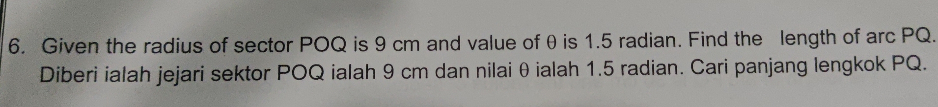 Given the radius of sector POQ is 9 cm and value of θis 1.5 radian. Find the length of arc PQ. 
Diberi ialah jejari sektor POQ ialah 9 cm dan nilai θ ialah 1.5 radian. Cari panjang lengkok PQ.