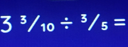 3^3/_10/^3/_5=