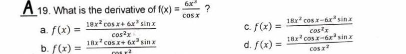 What is the derivative of f(x)= 6x^3/cos x  ?
a. f(x)= (18x^2cos x+6x^3sin x)/cos^2x 
C. f(x)= (18x^2cos x-6x^3sin x)/cos^2x 
b. f(x)= (18x^2cos x+6x^3sin x)/cos x^2 
d. f(x)= (18x^2cos x-6x^3sin x)/cos x^2 