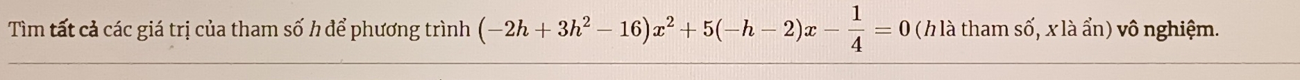 Tìm tất cả các giá trị của tham số h để phương trình (-2h+3h^2-16)x^2+5(-h-2)x- 1/4 =0 ( h là tham Shat O , x là ẩn) vô nghiệm.