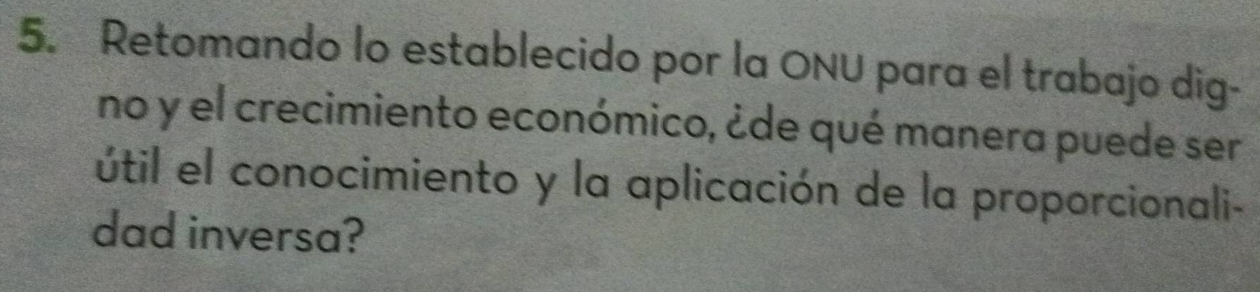 Retomando lo establecido por la ONU para el trabajo dig- 
no y el crecimiento económico, ¿de qué manera puede ser 
útil el conocimiento y la aplicación de la proporcionali- 
dad inversa?