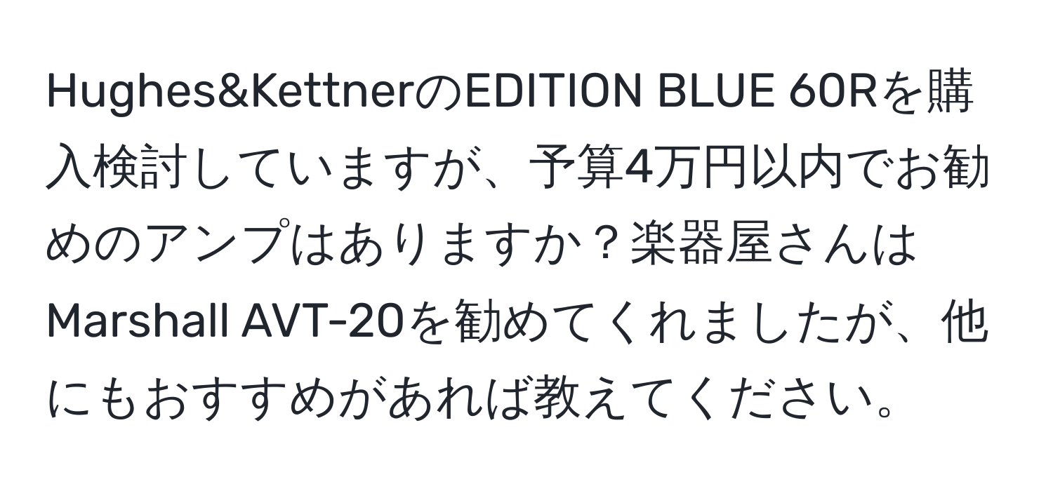 Hughes&KettnerのEDITION BLUE 60Rを購入検討していますが、予算4万円以内でお勧めのアンプはありますか？楽器屋さんはMarshall AVT-20を勧めてくれましたが、他にもおすすめがあれば教えてください。