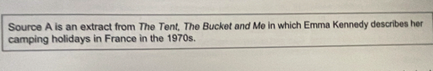 Source A is an extract from The Tent, The Bucket and Me in which Emma Kennedy describes her 
camping holidays in France in the 1970s.