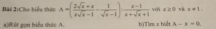 Cho biểu thức A=( (2sqrt(x)+x)/xsqrt(x)-1 - 1/sqrt(x)-1 ): (x-1)/x+sqrt(x)+1  với x≥ 0 và x!= 1. 
a)Rút gọn biểu thức A. b)Tìm x biết A-x=0.