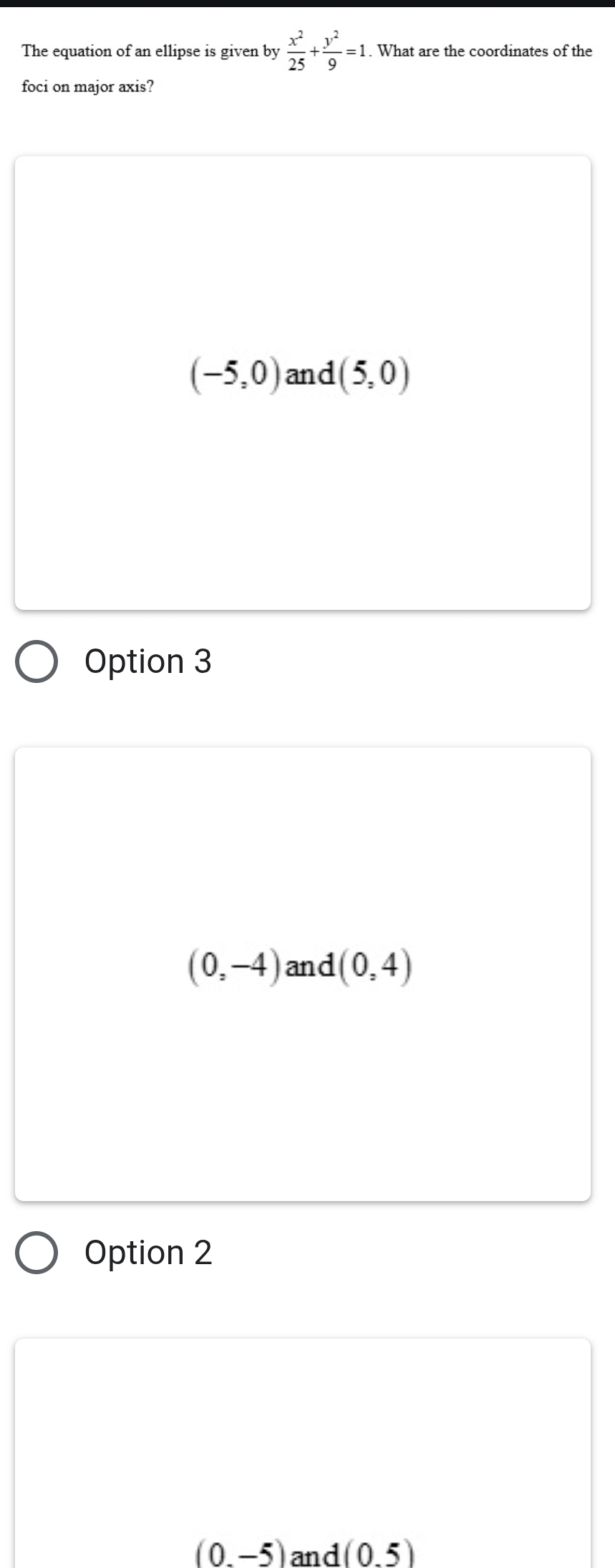 The equation of an ellipse is given by  x^2/25 + y^2/9 =1. What are the coordinates of the
foci on major axis?
(-5,0) and (5,0)
Option 3
(0,-4) and (0,4)
Option 2
(0,-5) and (0.5)