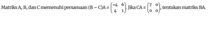 Matriks A, B, dan C memenuhi persamaan (B-C)A=beginpmatrix -4&6 4&1endpmatrix. Jika CA=beginpmatrix 7&0 0&0endpmatrix , tentukan matriks BA.