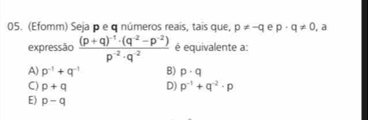 (Efomm) Seja p e q números reais, tais que, p!= -q e p· q!= 0 , a
expressão frac (p+q)^-1· (q^(-2)-p^(-2))p^(-2)· q^(-2) é equivalente a:
A) p^(-1)+q^(-1) B) p· q
C) p+q D) p^(-1)+q^(-2)· p
E) p-q