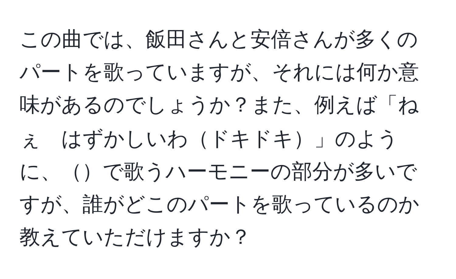 この曲では、飯田さんと安倍さんが多くのパートを歌っていますが、それには何か意味があるのでしょうか？また、例えば「ねぇ　はずかしいわドキドキ」のように、で歌うハーモニーの部分が多いですが、誰がどこのパートを歌っているのか教えていただけますか？