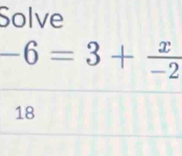 Solve
-6=3+ x/-2 
18