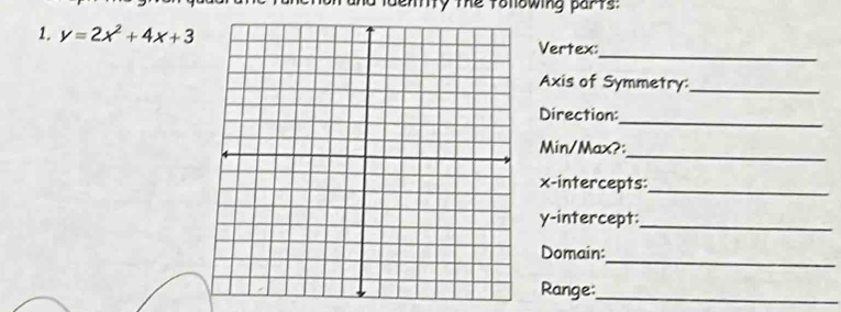 ty the tolowing parts: 
_ 
1. y=2x^2+4x+3 Vertex: 
Axis of Symmetry:_ 
_ 
Direction: 
_ 
Min/Max?: 
x-intercepts:_ 
y-intercept:_ 
_ 
Domain: 
Range:_