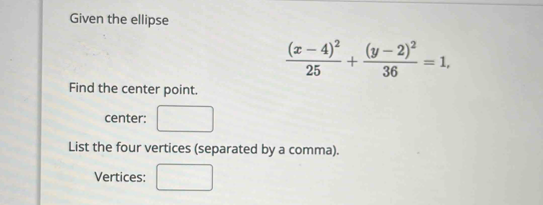 Given the ellipse
frac (x-4)^225+frac (y-2)^236=1, 
Find the center point. 
center: 
List the four vertices (separated by a comma). 
Vertices: