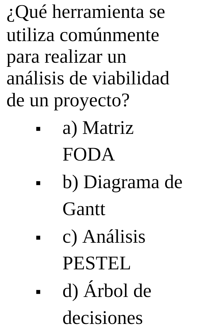 ¿Qué herramienta se
utiliza comúnmente
para realizar un
análisis de viabilidad
de un proyecto?
a) Matriz
FODA
b) Diagrama de
Gantt
c) Análisis
PESTEL
d) Árbol de
decisiones