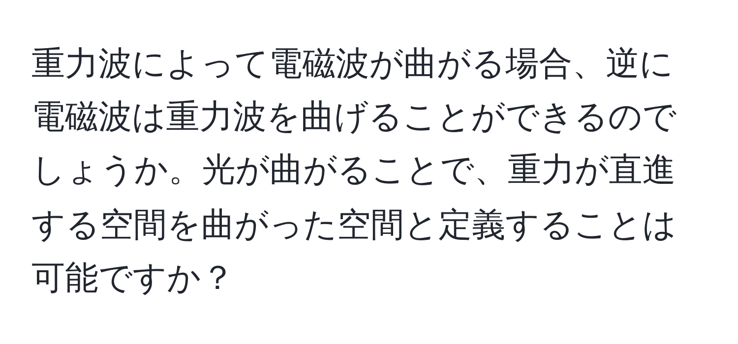 重力波によって電磁波が曲がる場合、逆に電磁波は重力波を曲げることができるのでしょうか。光が曲がることで、重力が直進する空間を曲がった空間と定義することは可能ですか？