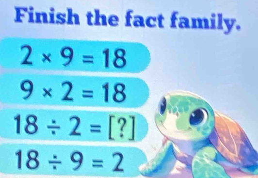 Finish the fact family.
2* 9=18
9* 2=18
18/ 2=[?]
18/ 9=2