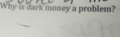 Why is dark money a problem?