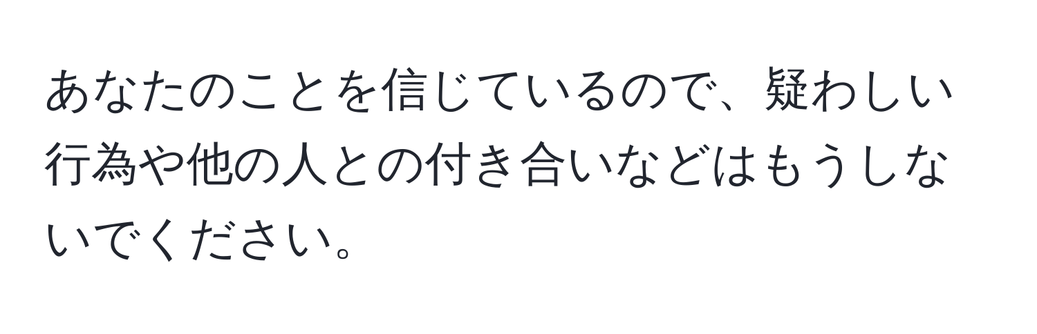 あなたのことを信じているので、疑わしい行為や他の人との付き合いなどはもうしないでください。