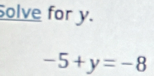 olve for y.
-5+y=-8