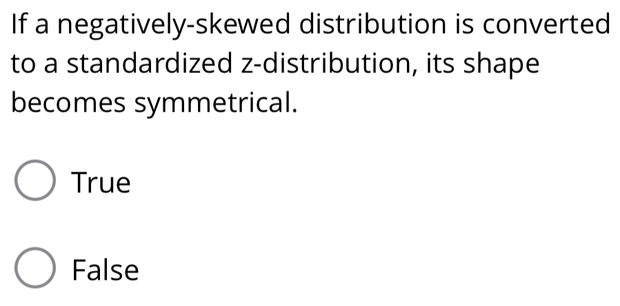 If a negatively-skewed distribution is converted
to a standardized z-distribution, its shape
becomes symmetrical.
True
False