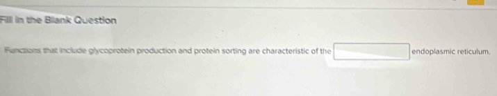 Filll in the Blank Question 
Functions that include glycoprotein production and protein sorting are characteristic of the endoplasmic reticulum