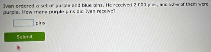 Ivan ordered a set of purple and blue pins. He received 2,000 pins, and 52% of them were 
purple. How many purple pins did Ivan receive? 
□ pins 
Submit