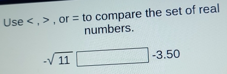 Use , , or = to compare the set of real 
numbers.
-sqrt(11) □ -3.50