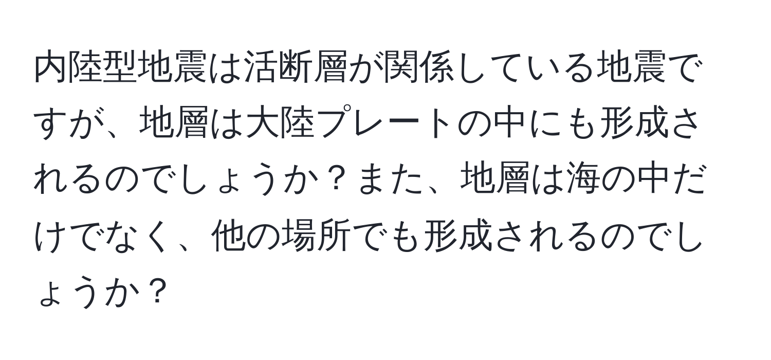 内陸型地震は活断層が関係している地震ですが、地層は大陸プレートの中にも形成されるのでしょうか？また、地層は海の中だけでなく、他の場所でも形成されるのでしょうか？