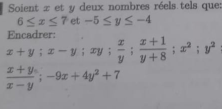 Soient x et y deux nombres réels tels que:
6≤ x≤ 7 et -5≤ y≤ -4
Encadrer:
x+y; x-y; x y ;  x/y ;  (x+1)/y+8 ; x^2; y^2
 (x+y)/x-y ; -9x+4y^2+7