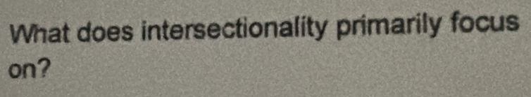 What does intersectionality primarily focus 
on?