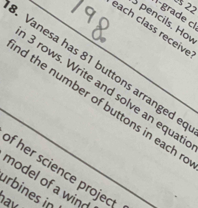 ès 22 
grade c 
pencils. Hov 
each class receive 
Vanesa has 81 buttons arranged e
3 rows. Write and solve an equat 
d the number of buttons in each r 
of her science project 
model of a win 
urbines in 
av