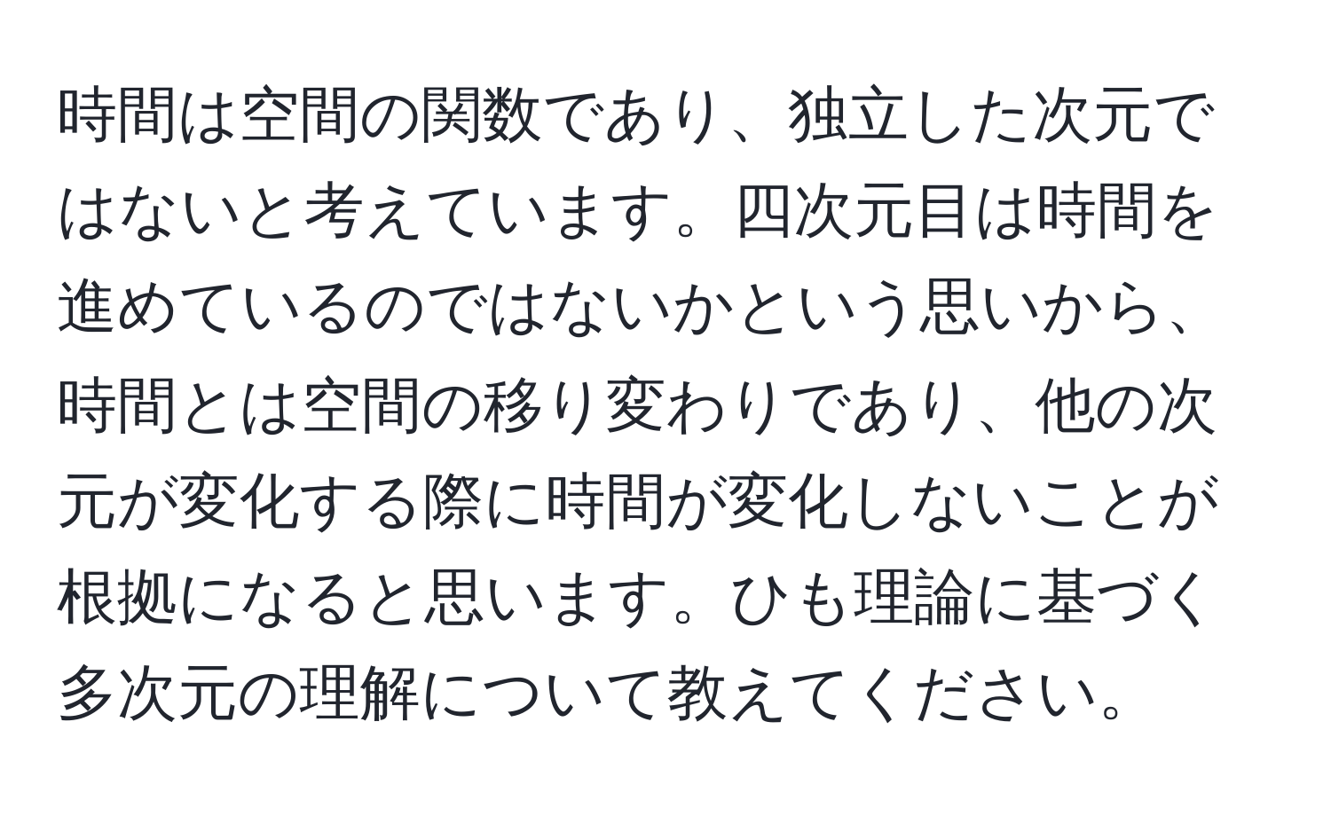 時間は空間の関数であり、独立した次元ではないと考えています。四次元目は時間を進めているのではないかという思いから、時間とは空間の移り変わりであり、他の次元が変化する際に時間が変化しないことが根拠になると思います。ひも理論に基づく多次元の理解について教えてください。