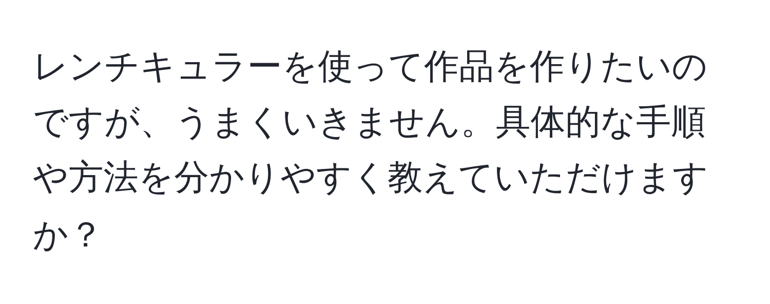 レンチキュラーを使って作品を作りたいのですが、うまくいきません。具体的な手順や方法を分かりやすく教えていただけますか？