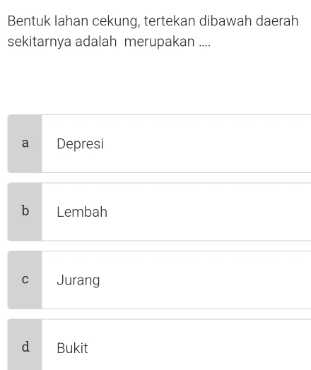 Bentuk lahan cekung, tertekan dibawah daerah
sekitarnya adalah merupakan ....
a Depresi
b Lembah
C ==Jurang
d Bukit