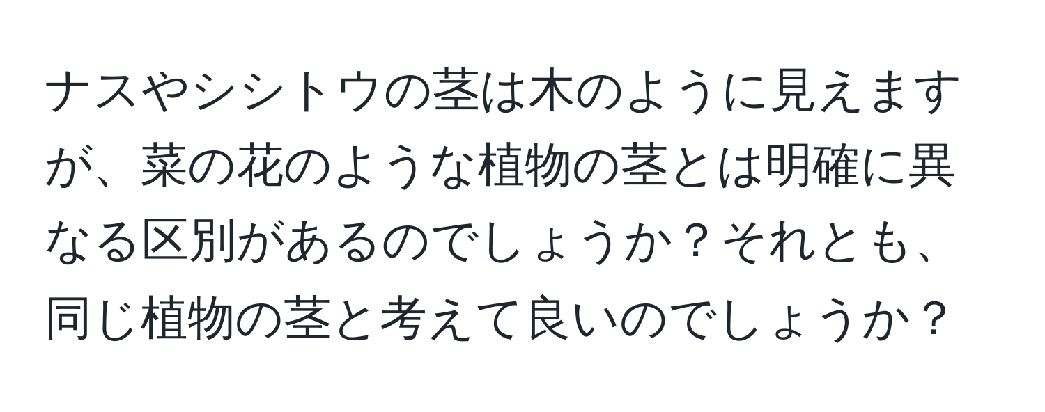 ナスやシシトウの茎は木のように見えますが、菜の花のような植物の茎とは明確に異なる区別があるのでしょうか？それとも、同じ植物の茎と考えて良いのでしょうか？